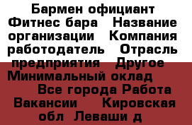 Бармен-официант Фитнес-бара › Название организации ­ Компания-работодатель › Отрасль предприятия ­ Другое › Минимальный оклад ­ 15 000 - Все города Работа » Вакансии   . Кировская обл.,Леваши д.